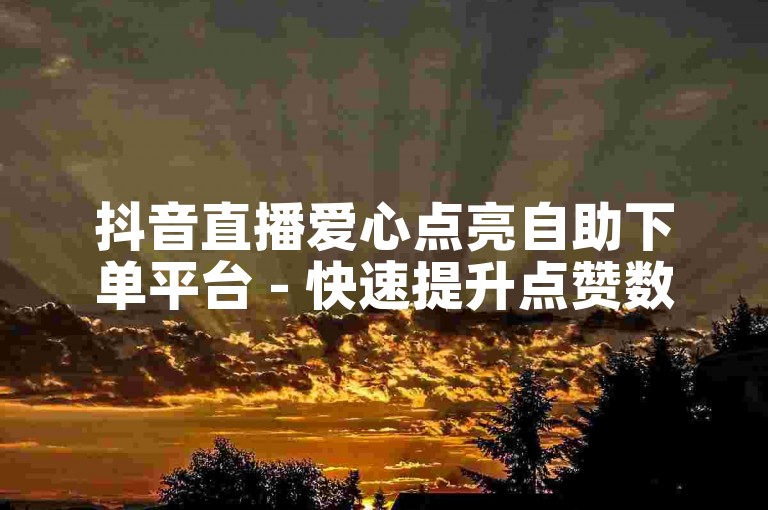 抖音直播爱心点亮自助下单平台 - 快速提升点赞数