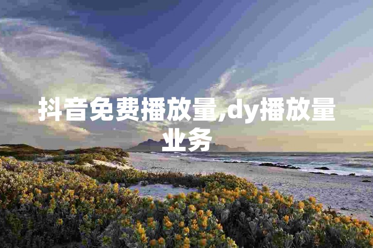 抖音免费播放量,dy播放量业务