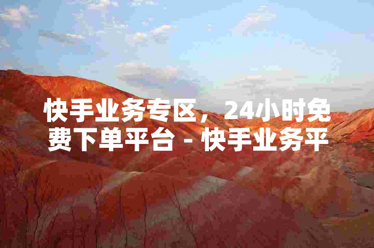 快手业务专区，24小时免费下单平台 - 快手业务平台全天候在线服务