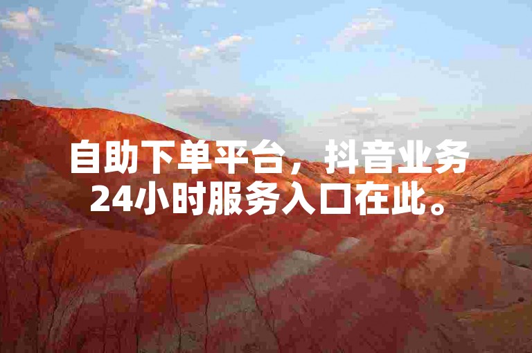 自助下单平台，抖音业务24小时服务入口在此。