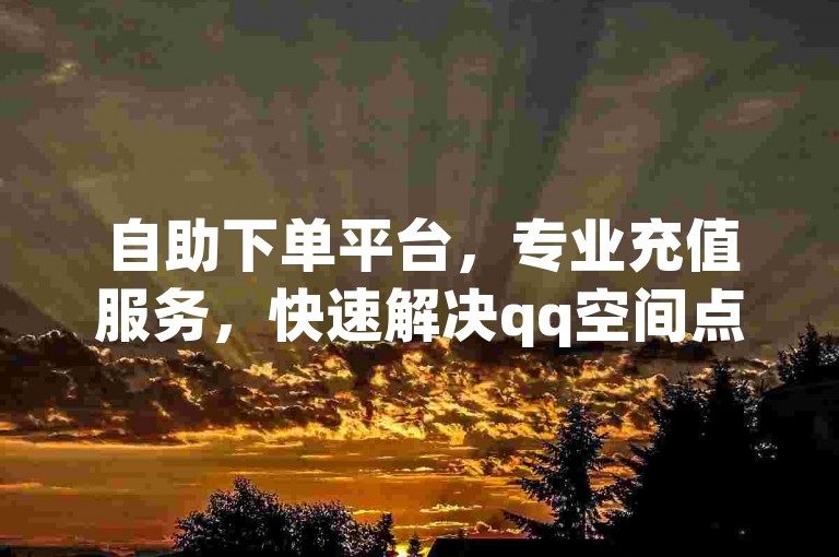 自助下单平台，专业充值服务，快速解决qq空间点赞需求。