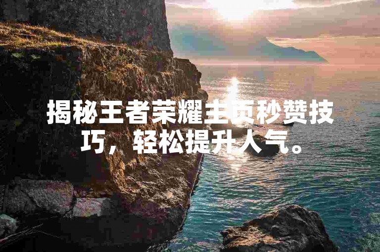 揭秘王者荣耀主页秒赞技巧，轻松提升人气。