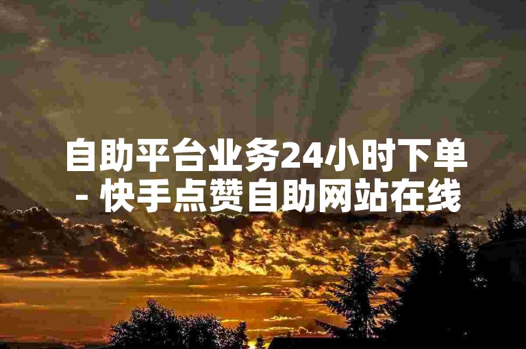 自助平台业务24小时下单 - 快手点赞自助网站在线服务