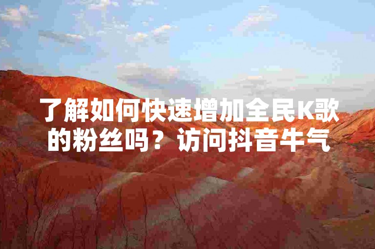 了解如何快速增加全民K歌的粉丝吗？访问抖音牛气自助下单平台，轻松提升你的粉丝数量！