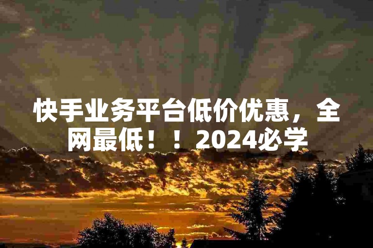 快手业务平台低价优惠，全网最低！！2024必学