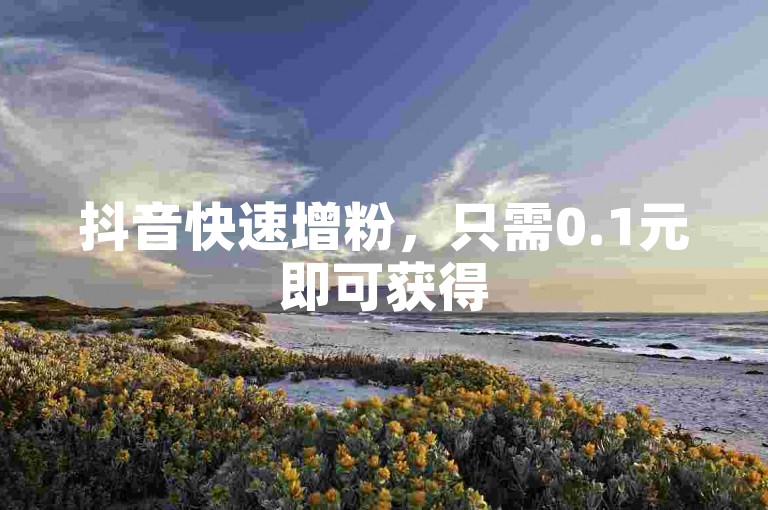 抖音快速增粉，只需0.1元即可获得50个赞。