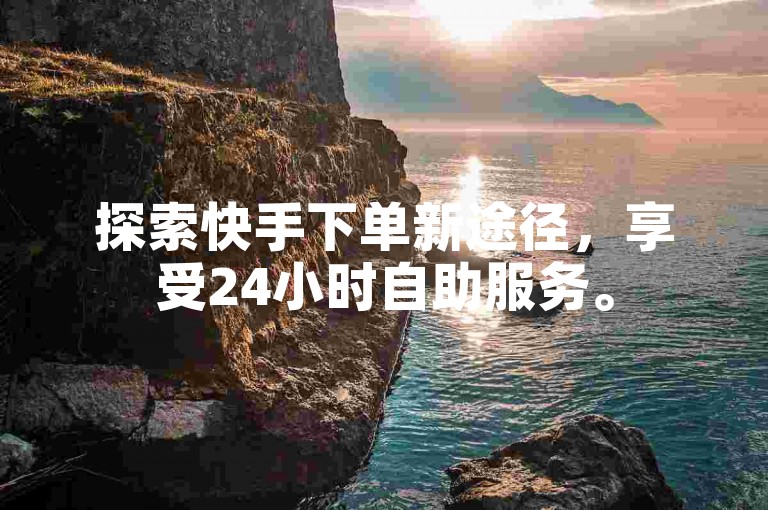 探索快手下单新途径，享受24小时自助服务。