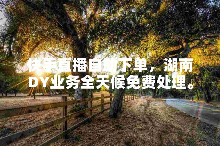 快手直播自助下单，湖南DY业务全天候免费处理。