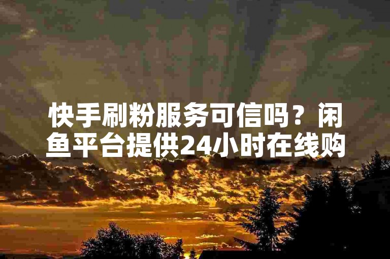 快手刷粉服务可信吗？闲鱼平台提供24小时在线购买。