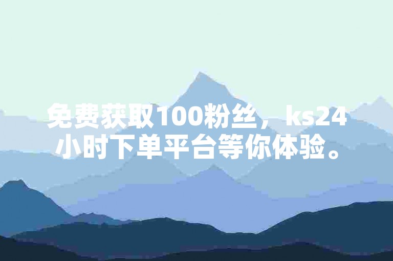 免费获取100粉丝，ks24小时下单平台等你体验。