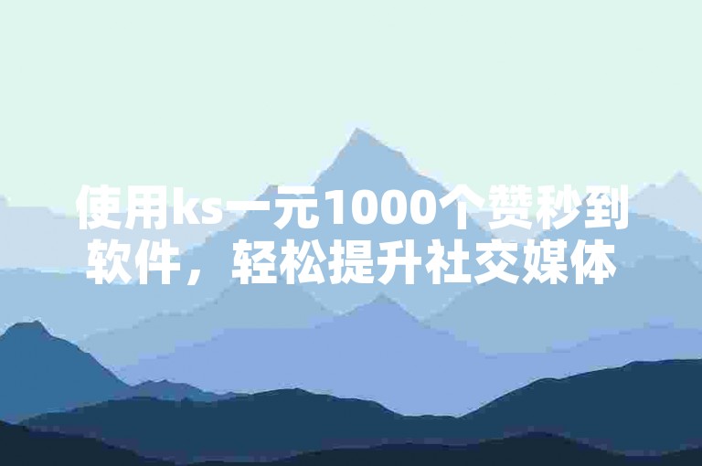 使用ks一元1000个赞秒到软件，轻松提升社交媒体影响力。