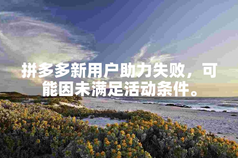 拼多多新用户助力失败，可能因未满足活动条件。