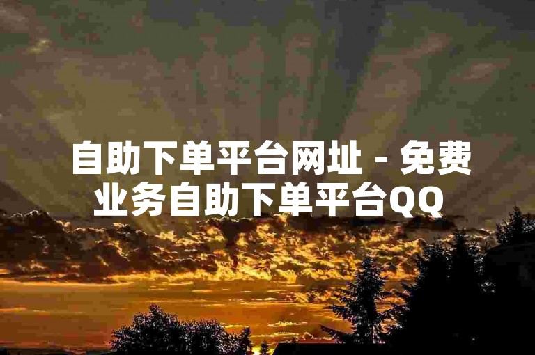 自助下单平台网址 - 免费业务自助下单平台QQ