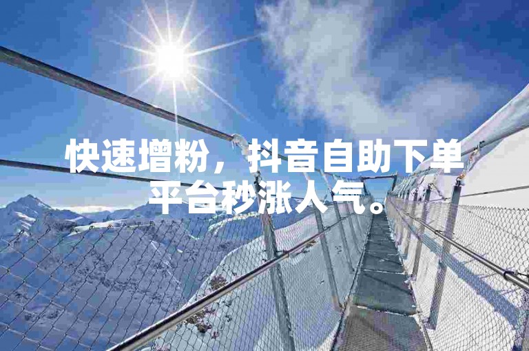 快速增粉，抖音自助下单平台秒涨人气。