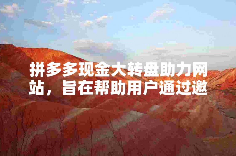 拼多多现金大转盘助力网站，旨在帮助用户通过邀请好友助力的方式更快地达到提现门槛。