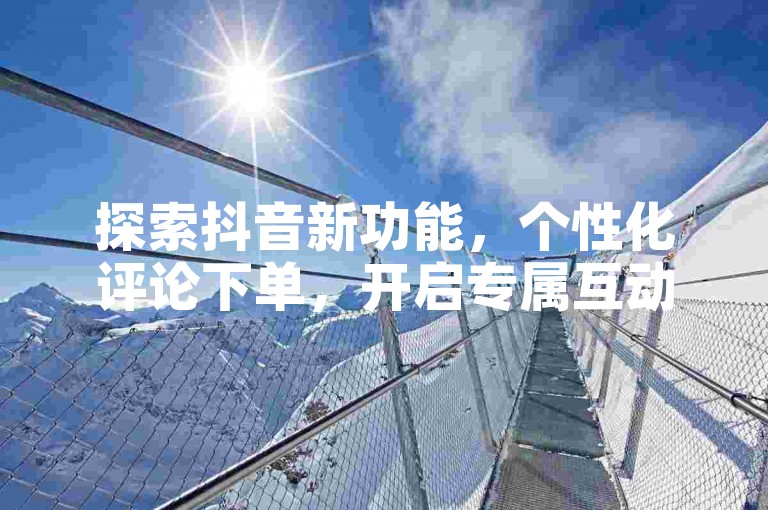 探索抖音新功能，个性化评论下单，开启专属互动体验！