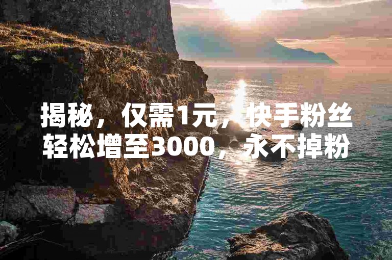 揭秘，仅需1元，快手粉丝轻松增至3000，永不掉粉！2025必学技巧。
