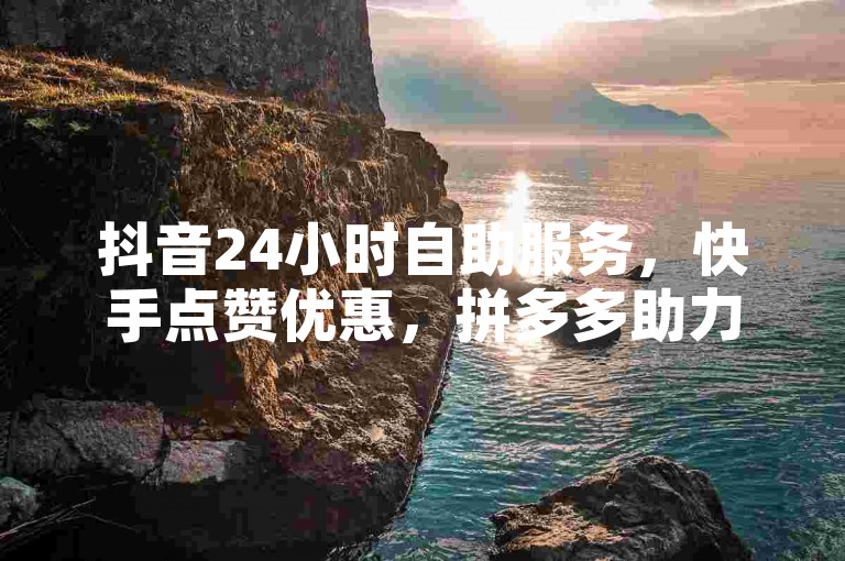 抖音24小时自助服务，快手点赞优惠，拼多多助力活动。