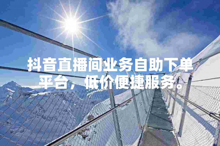 抖音直播间业务自助下单平台，低价便捷服务。