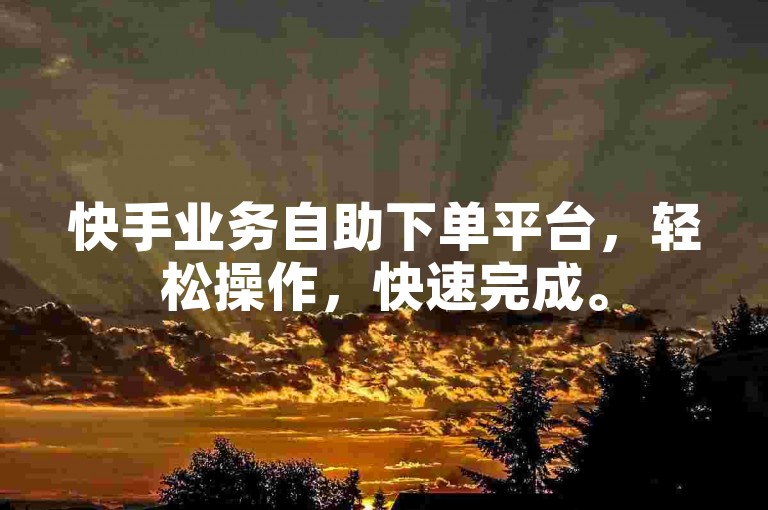 快手业务自助下单平台，轻松操作，快速完成。