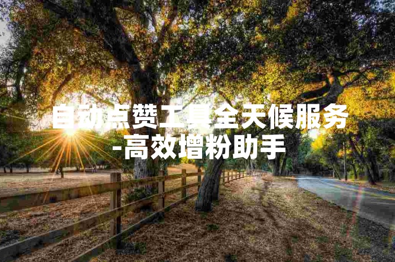 自动点赞工具全天候服务-高效增粉助手