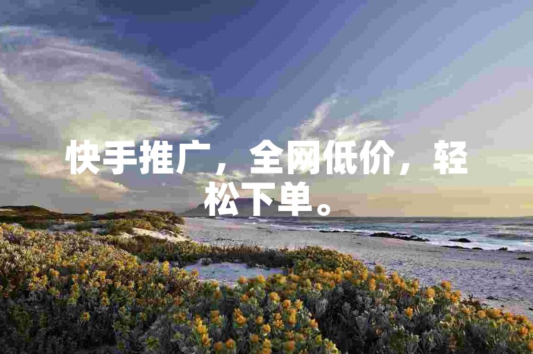 快手推广，全网低价，轻松下单。