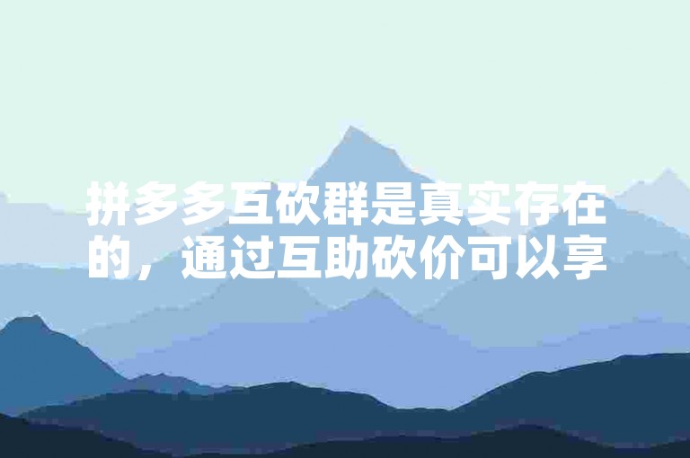 拼多多互砍群是真实存在的，通过互助砍价可以享受更多优惠。