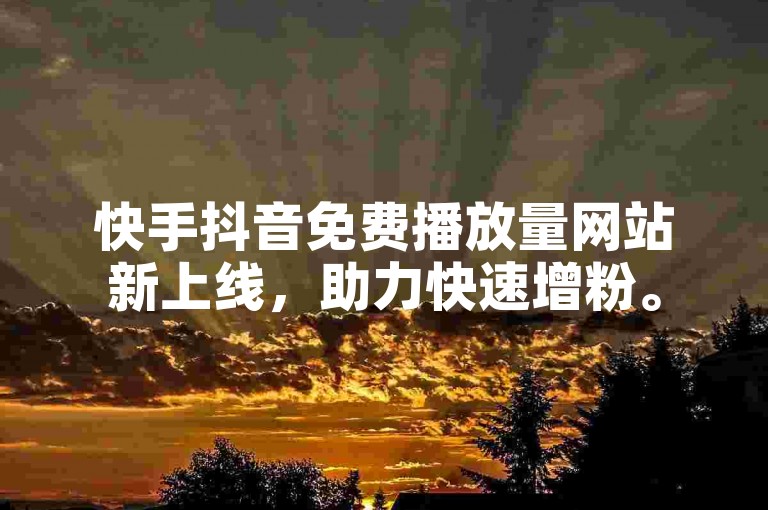 快手抖音免费播放量网站新上线，助力快速增粉。
