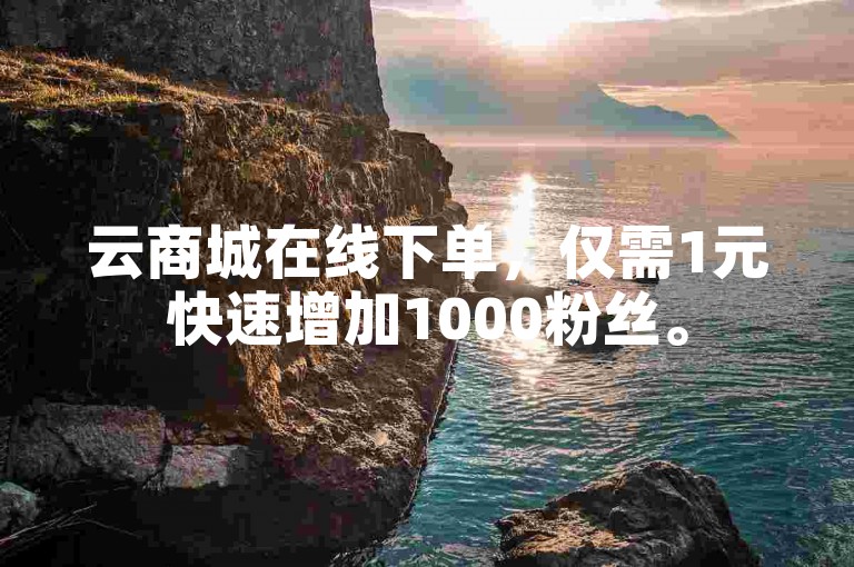 云商城在线下单，仅需1元快速增加1000粉丝。