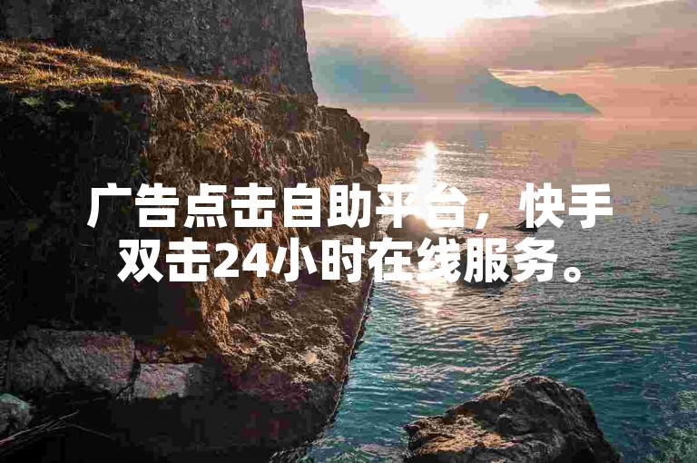 广告点击自助平台，快手双击24小时在线服务。