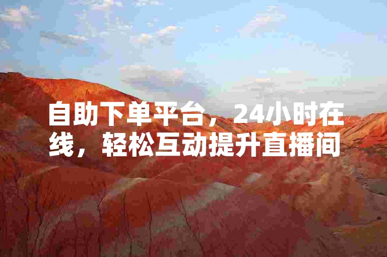 自助下单平台，24小时在线，轻松互动提升直播间人气。