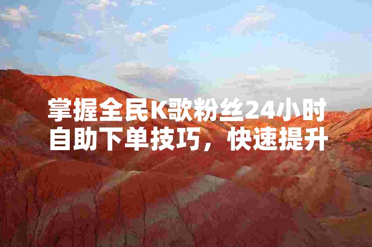 掌握全民K歌粉丝24小时自助下单技巧，快速提升人气！