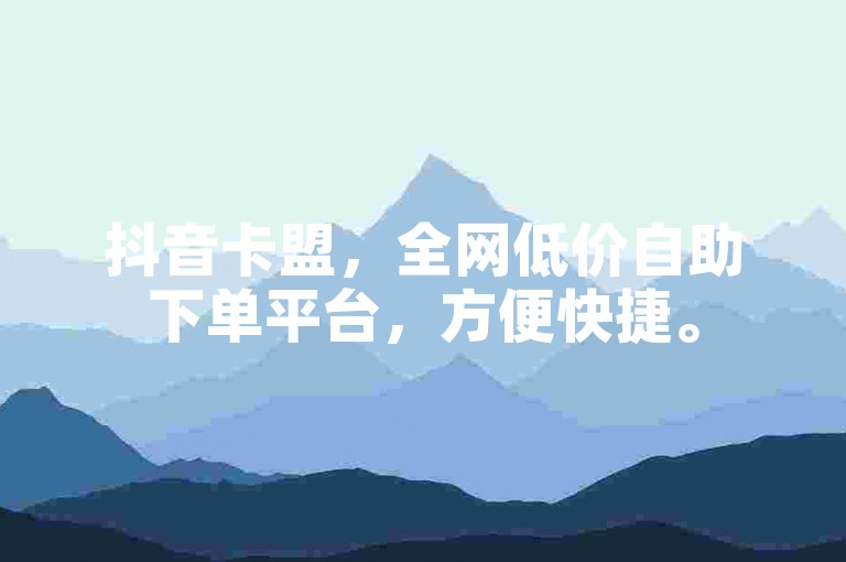 抖音卡盟，全网低价自助下单平台，方便快捷。