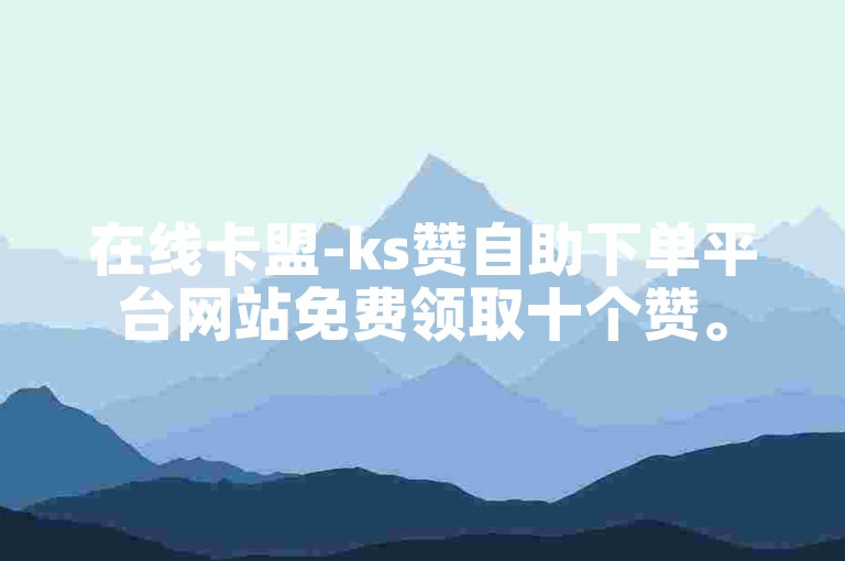 在线卡盟-ks赞自助下单平台网站免费领取十个赞。