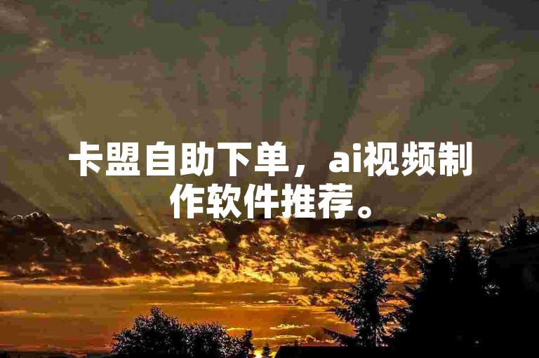 卡盟自助下单，ai视频制作软件推荐。