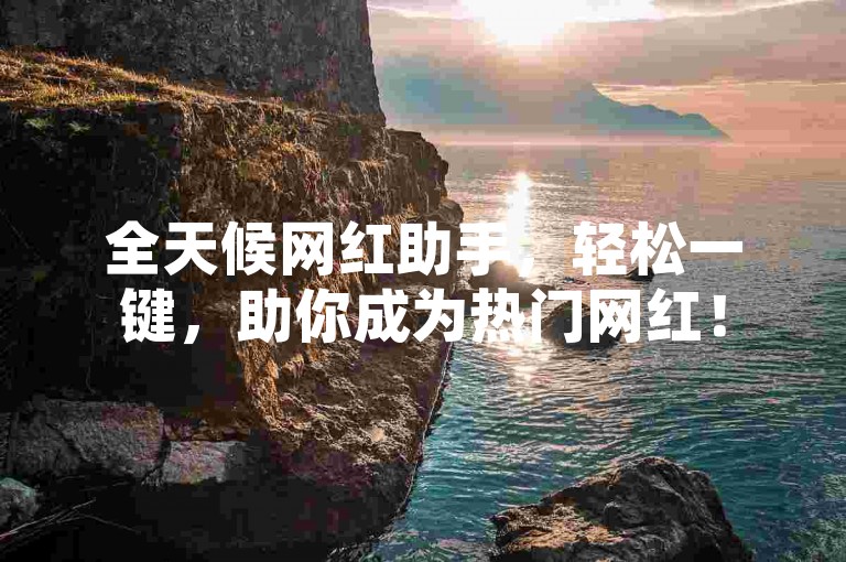 全天候网红助手，轻松一键，助你成为热门网红！