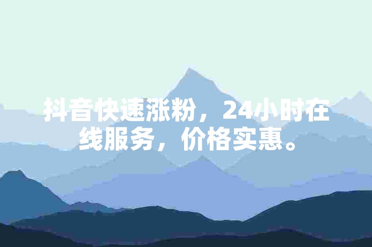 抖音快速涨粉，24小时在线服务，价格实惠。
