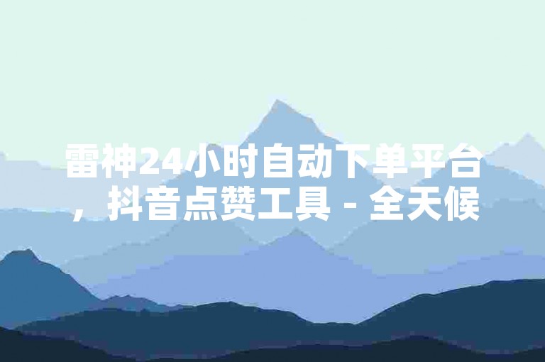 雷神24小时自动下单平台，抖音点赞工具 - 全天候最低价服务 - 震撼推出!