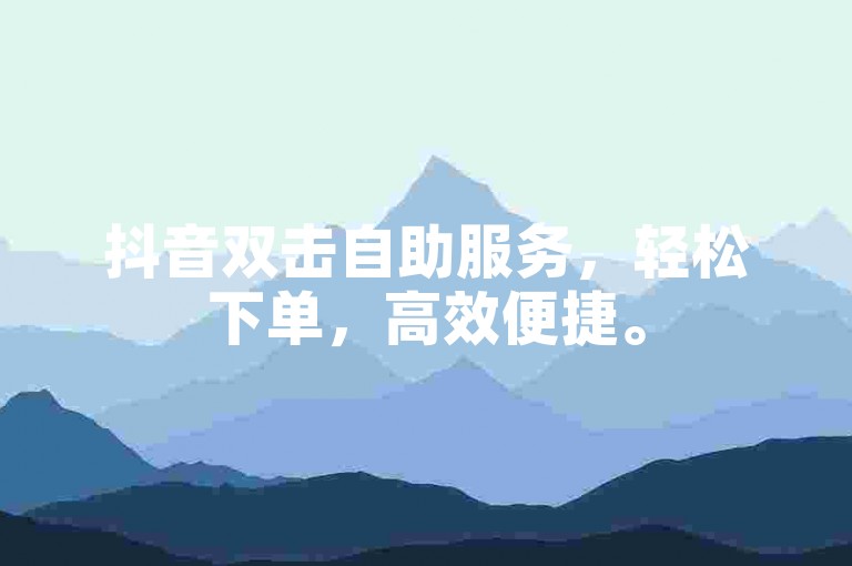 抖音双击自助服务，轻松下单，高效便捷。
