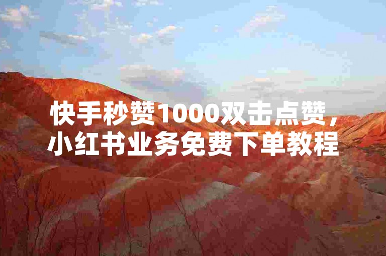 快手秒赞1000双击点赞，小红书业务免费下单教程。