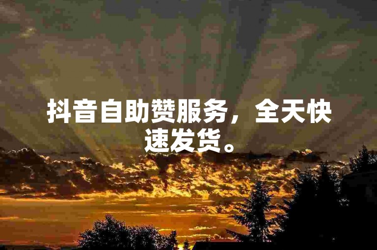 抖音自助赞服务，全天快速发货。