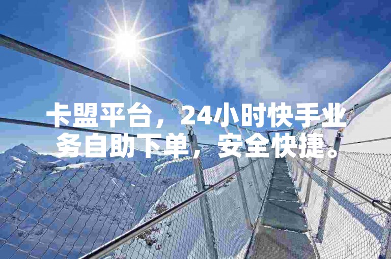 卡盟平台，24小时快手业务自助下单，安全快捷。