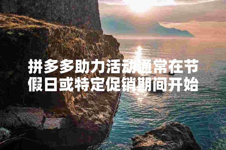 拼多多助力活动通常在节假日或特定促销期间开始和结束，具体时间请参考官方公告。