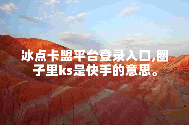 冰点卡盟平台登录入口,圈子里ks是快手的意思。