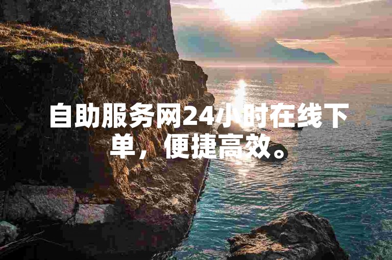 自助服务网24小时在线下单，便捷高效。