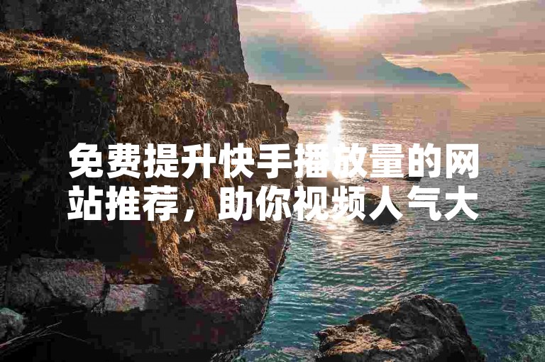 免费提升快手播放量的网站推荐，助你视频人气大增。
