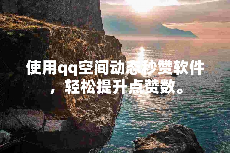 使用qq空间动态秒赞软件，轻松提升点赞数。