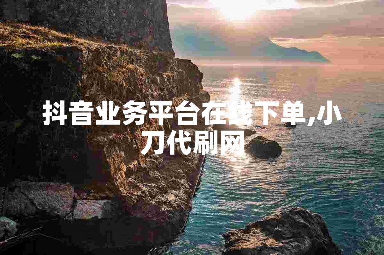 抖音业务平台在线下单,小刀代刷网