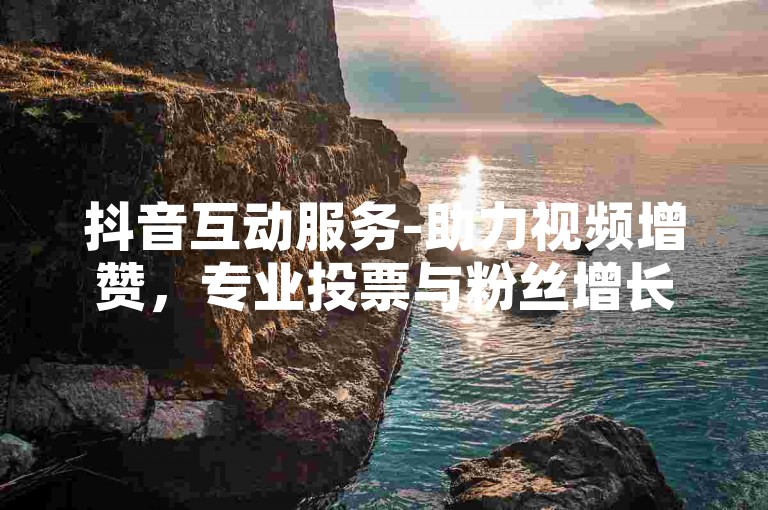抖音互动服务-助力视频增赞，专业投票与粉丝增长平台。