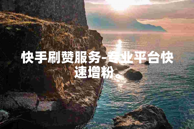 快手刷赞服务-专业平台快速增粉。